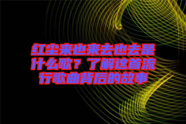 紅塵來也來去也去是什么歌？了解這首流行歌曲背后的故事