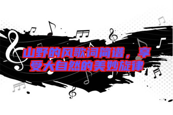 山野的風歌詞簡譜，享受大自然的美妙旋律