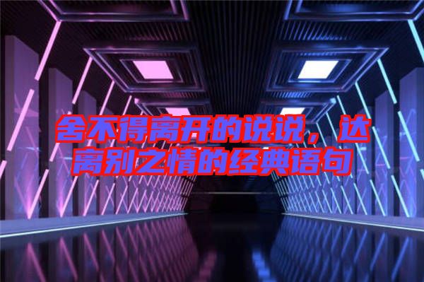 舍不得離開的說說，達離別之情的經(jīng)典語句