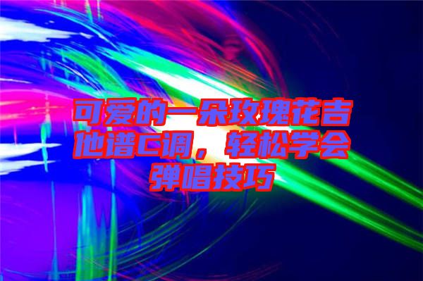 可愛的一朵玫瑰花吉他譜C調(diào)，輕松學(xué)會(huì)彈唱技巧