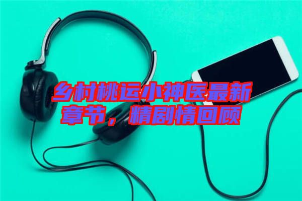 鄉(xiāng)村桃運小神醫(yī)最新章節(jié)，精劇情回顧