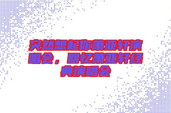 突然想起你蕭亞軒演唱會(huì)，回憶蕭亞軒經(jīng)典演唱會(huì)