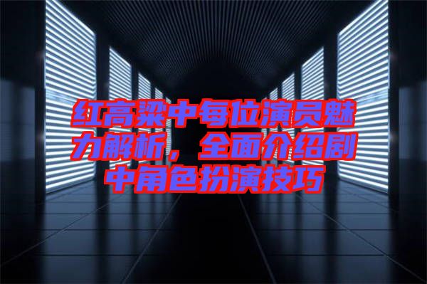 紅高粱中每位演員魅力解析，全面介紹劇中角色扮演技巧
