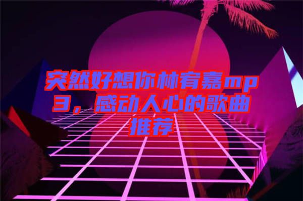 突然好想你林宥嘉mp3，感動(dòng)人心的歌曲推薦