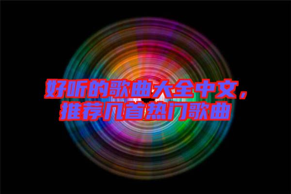 好聽(tīng)的歌曲大全中文，推薦幾首熱門歌曲