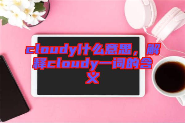 cloudy什么意思，解釋cloudy一詞的含義