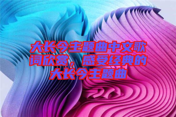 大長今主題曲中文歌詞欣賞，感受經(jīng)典的大長今主題曲
