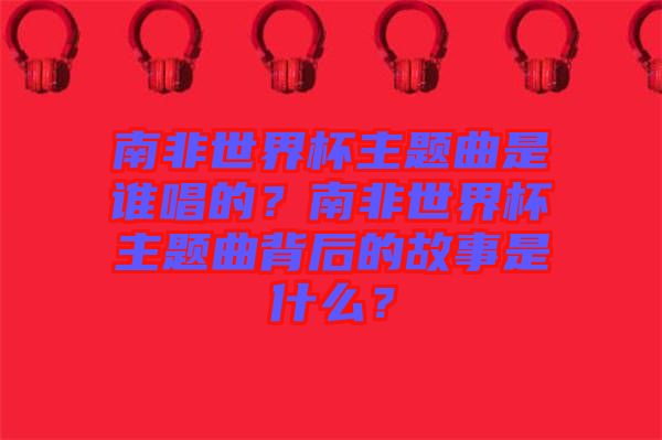 南非世界杯主題曲是誰唱的？南非世界杯主題曲背后的故事是什么？