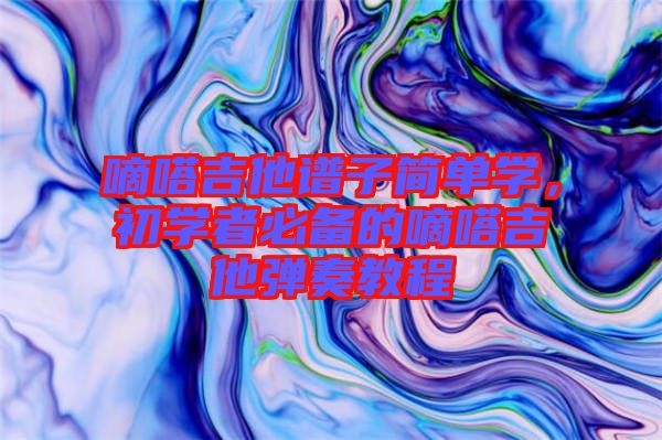 嘀嗒吉他譜子簡(jiǎn)單學(xué)，初學(xué)者必備的嘀嗒吉他彈奏教程