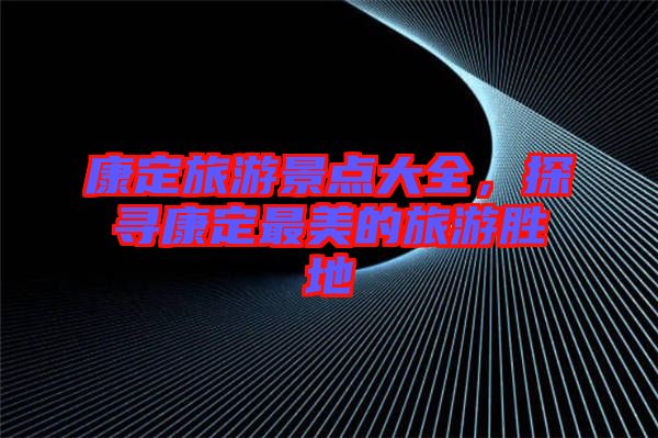 康定旅游景點(diǎn)大全，探尋康定最美的旅游勝地