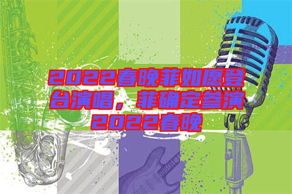 2022春晚菲如愿登臺(tái)演唱，菲確定參演2022春晚