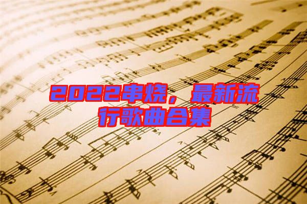 2022串燒，最新流行歌曲合集