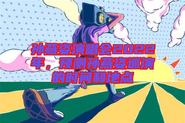 孫燕姿演唱會2022年，預測孫燕姿巡演的時間和地點