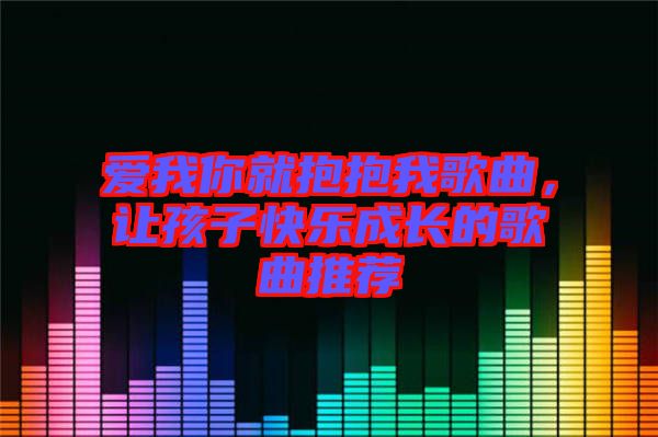 愛我你就抱抱我歌曲，讓孩子快樂成長的歌曲推薦