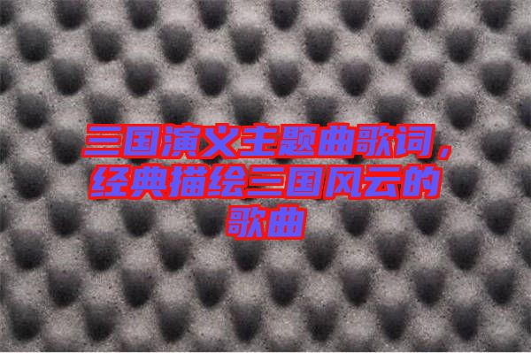 三國演義主題曲歌詞，經(jīng)典描繪三國風云的歌曲