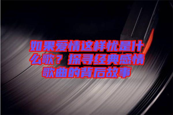 如果愛(ài)情這樣憂是什么歌？探尋經(jīng)典感情歌曲的背后故事