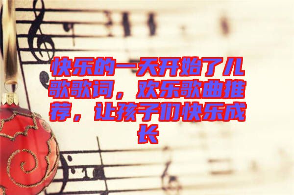 快樂的一天開始了兒歌歌詞，歡樂歌曲推薦，讓孩子們快樂成長(zhǎng)