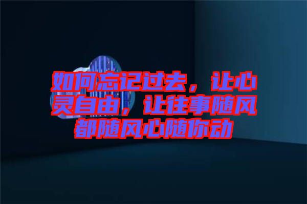 如何忘記過去，讓心靈自由，讓往事隨風(fēng)都隨風(fēng)心隨你動(dòng)