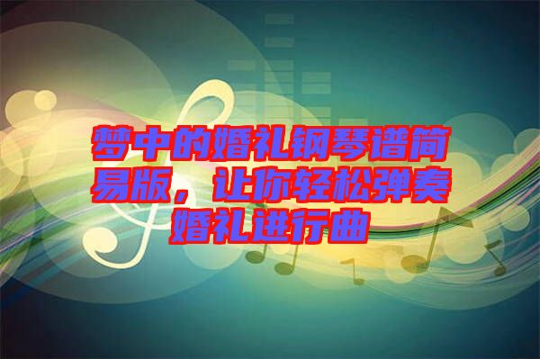 夢(mèng)中的婚禮鋼琴譜簡(jiǎn)易版，讓你輕松彈奏婚禮進(jìn)行曲