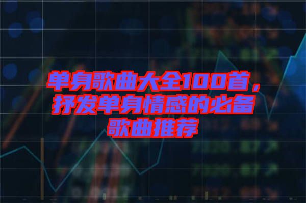 單身歌曲大全100首，抒發(fā)單身情感的必備歌曲推薦