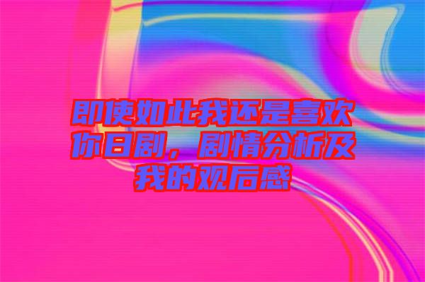 即使如此我還是喜歡你日劇，劇情分析及我的觀后感