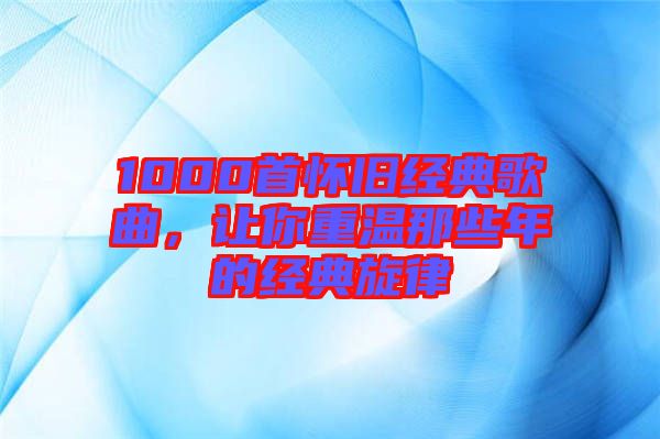 1000首懷舊經(jīng)典歌曲，讓你重溫那些年的經(jīng)典旋律