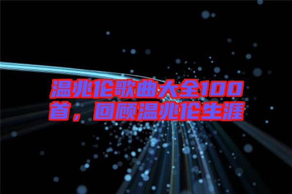 溫兆倫歌曲大全100首，回顧溫兆倫生涯