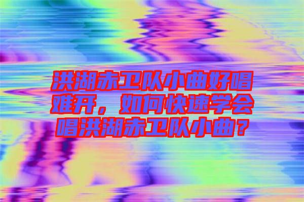 洪湖赤衛(wèi)隊(duì)小曲好唱難開，如何快速學(xué)會(huì)唱洪湖赤衛(wèi)隊(duì)小曲？