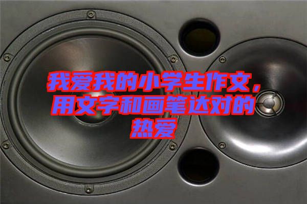 我愛我的小學(xué)生作文，用文字和畫筆達(dá)對的熱愛