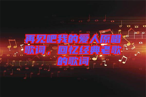 再見(jiàn)吧我的愛(ài)人原唱歌詞，回憶經(jīng)典老歌的歌詞