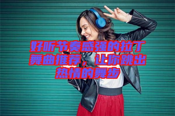 好聽(tīng)節(jié)奏感強(qiáng)的拉丁舞曲推薦，讓你跳出熱情的舞步