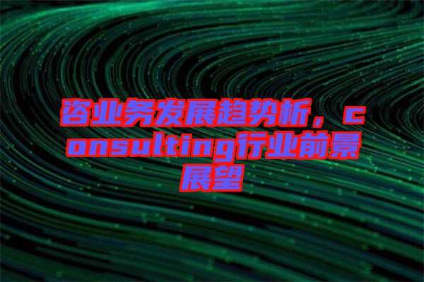 咨業(yè)務(wù)發(fā)展趨勢析，consulting行業(yè)前景展望