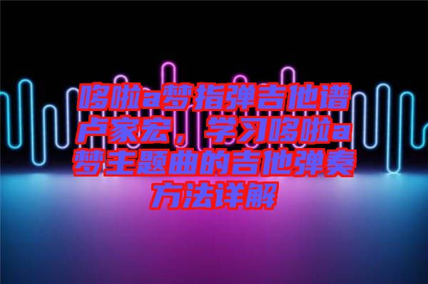 哆啦a夢指彈吉他譜盧家宏，學(xué)習(xí)哆啦a夢主題曲的吉他彈奏方法詳解