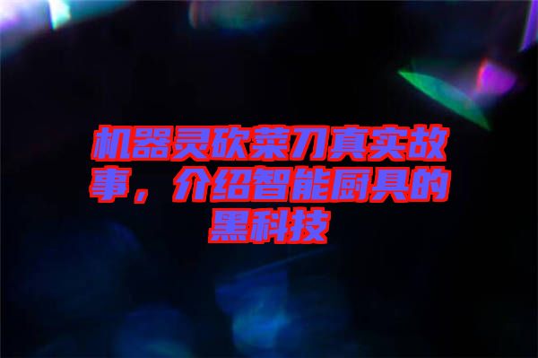 機器靈砍菜刀真實故事，介紹智能廚具的黑科技