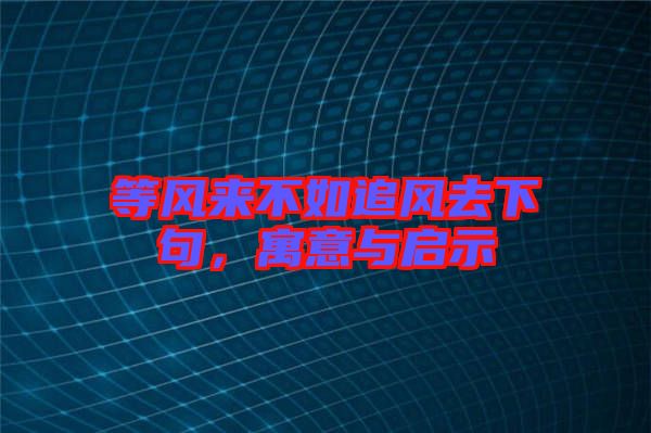 等風(fēng)來不如追風(fēng)去下句，寓意與啟示