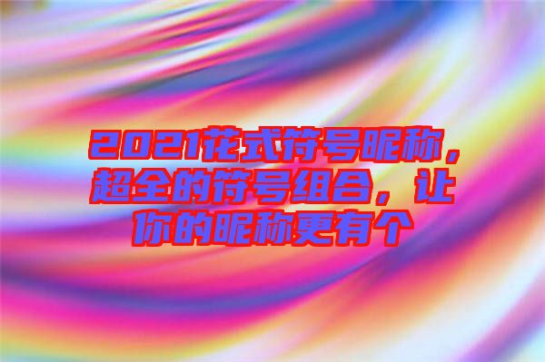 2021花式符號(hào)昵稱，超全的符號(hào)組合，讓你的昵稱更有個(gè)