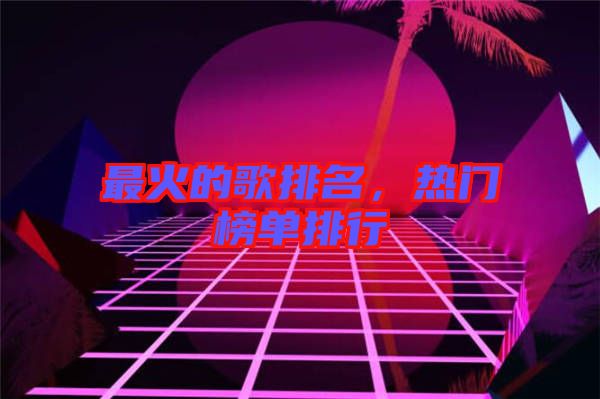 最火的歌排名，熱門榜單排行