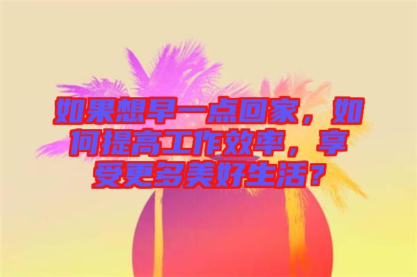 如果想早一點回家，如何提高工作效率，享受更多美好生活？