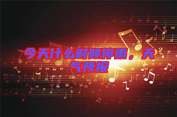 今天什么時(shí)候停雨，天氣預(yù)報(bào)