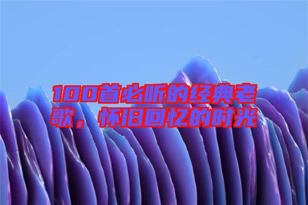 100首必聽(tīng)的經(jīng)典老歌，懷舊回憶的時(shí)光