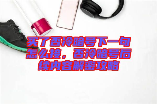 買了否冷暗號下一句怎么接，否冷暗號后續(xù)內容解密攻略