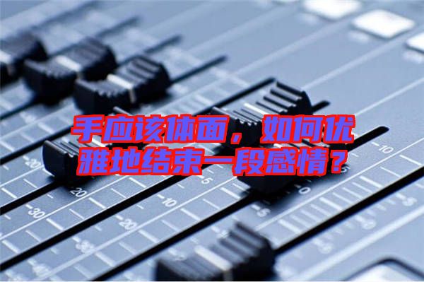 手應(yīng)該體面，如何優(yōu)雅地結(jié)束一段感情？