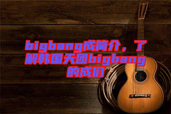 bigbang成簡介，了解韓國天團(tuán)bigbang的成們