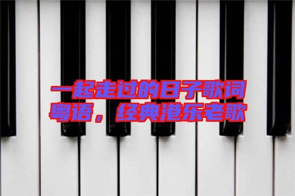 一起走過的日子歌詞粵語，經(jīng)典港樂老歌