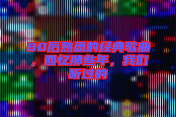 80后熟悉的經(jīng)典歌曲，回憶那些年，我們聽(tīng)過(guò)的