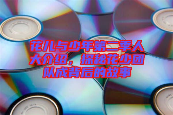 花兒與少年第二季人大介紹，探秘花少團(tuán)隊(duì)成背后的故事