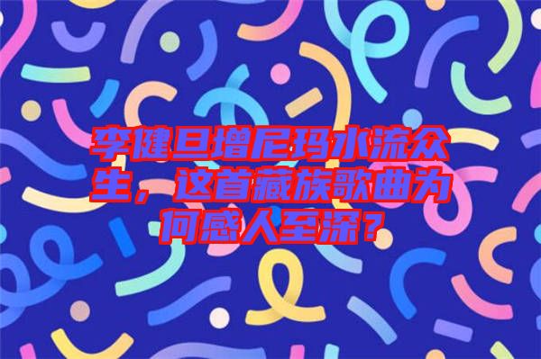 李健旦增尼瑪水流眾生，這首藏族歌曲為何感人至深？