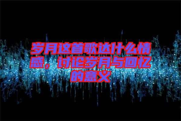 歲月這首歌達(dá)什么情感，討論歲月與回憶的意義