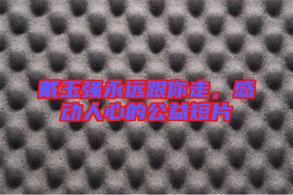 戴玉強(qiáng)永遠(yuǎn)跟你走，感動人心的公益短片