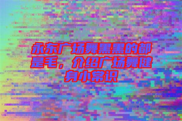 永東廣場(chǎng)舞黑黑的都是毛，介紹廣場(chǎng)舞健身小常識(shí)